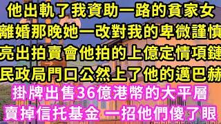 他出軌了我資助一路的貧家女，離婚那晚她一改對我的卑微謹慎，亮出拍賣會他拍的上億定情項鏈，民政局門口公然上了他的邁巴赫，掛牌出售36億港幣的大平層，賣掉信托基金 一招他們傻了眼#甜寵#灰姑娘#霸道總裁