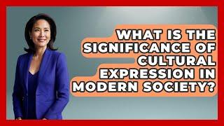 What Is the Significance of Cultural Expression in Modern Society? | Art Across Cultures