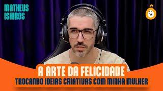 A Arte da Felicidade - Trocando ideias criativas com minha mulher - Com Matheus Ishiro