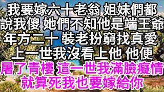 我要嫁六十老翁，姐妹們都說我傻，她們不知他是端王爺，年方二十，裝老扮窮找真愛，上一世我沒看上他，他便屠了青樓，這一世，我滿臉癡情，就算死我也要嫁給你 【美好人生】