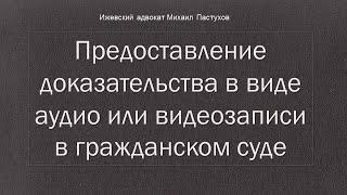 Иж Адвокат Пастухов. Предоставление доказательства в виде аудио или видеозаписи в гражданском суде.