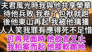 夫君風光時，我與他共享榮華，待他兵敗，我卷了包袱就跑，後他東山再起，我被他擒獲，人人笑我罪有應得死不足惜，可再見面時，他欲言又止，我拍案而起，他膝軟跪地 【美好人生】