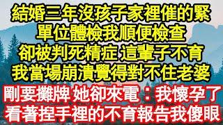 結婚三年沒孩子家裡催的緊，單位體檢我順便檢查，卻被判死精症 這輩子不育，我當場崩潰覺得對不住老婆，剛要攤牌 她卻來電：我懷孕了，看著捏手裡的不育報告我傻了真情故事會||老年故事||情感需求|愛情|家庭