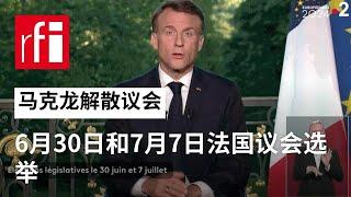 视频 马克龙解散议会 6月30日和7月7日选举 • RFI 华语 - 法国国际广播电台