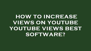 How to increase views on youtube youtube views best software?