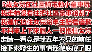 5歲女兒在社區騎電動小童車玩時，我走神間沒看住把社區豪車給刮了，我連忙拉住女兒給車主賠禮道歉，不料車上下來個人一把抱住女兒，定睛一看竟是我五年不見的前任，接下來發生的事情我徹底傻了眼#幸福敲門