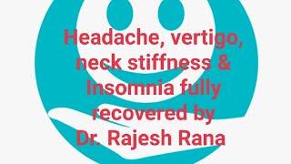 Headache, vertigo, neck stiffness & insomnia fully recovered by .......Dr. Rajesh Rana 
