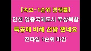 [속보]인천 영종국제도시 주상복합 1순위  경쟁률_특공에 비해 선방 했네요 + 전타입 1순위 마감