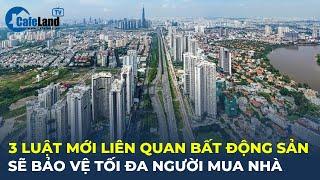 3 luật mới liên quan thị trường bất động sản sẽ BẢO VỆ tối đa người mua nhà | CafeLand