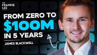 ZERO To $100 Million In 5 Years - James Blackwell