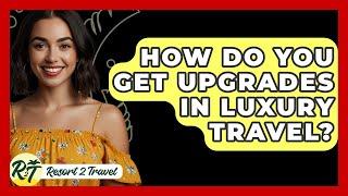 How Do You Get Upgrades In Luxury Travel? - Resort 2 Travel