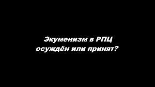 Экуменизм в РПЦ осуждён или принят?