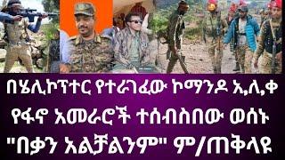 በሄሊኮፕተር የተራገፈው ኮማንዶ አ.ለ.ቀ የፋኖ አመራሮች ተሰብስበው ወሰኑ "በቃን አልቻልንም" ም/ጠቅላዩ