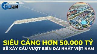 Siêu cảng HƠN 50.000 TỶ sẽ xây cầu vượt biển DÀI NHẤT VIỆT NAM, vượt xa kỷ lục Đông Nam Á | CafeLand