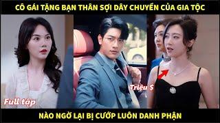 Cô gái tặng người bạn thân sợi dây chuyền của gia tộc, nào ngờ lại bị cướp luôn danh phận