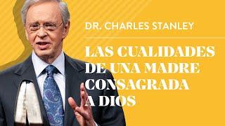 Las cualidades de una madre consagrada a Dios – Dr. Charles Stanley