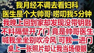 我月经不调去看妇科,医生是个大帅哥 唠叨我5分钟,我晚上回到家却发现没带钥匙,不料隔壁开了门 竟是帅哥医生,喊我坐坐别吹冷风 可我一进门,桌上一张照片却让我当场傻眼！