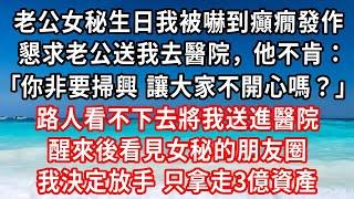 老公女秘生日我被嚇到癲癇發作，懇求老公送我去醫院，他不肯：你非要掃興 讓大家不開心嗎？路人看不下去將我送進醫院，醒來後看見女秘的朋友圈，我決定放手 只拿走3億資產#家庭伦理#小說