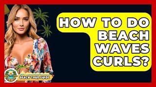 How To Do Beach Waves Curls? - Beach Tour Guide