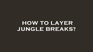 How to layer jungle breaks?