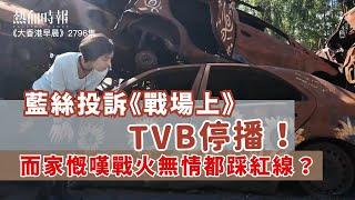 【大香港早晨 EP 2796】藍絲投訴《戰場上》，TVB停播！而家慨嘆戰火無情都踩紅線？