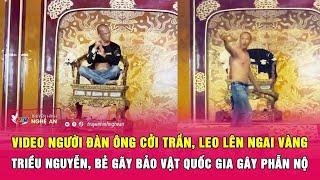 Video người đàn ông cởi trần, leo lên ngai vàng triều Nguyễn, bẻ gãy bảo vật quốc gia gây phẫn nộ