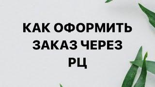 КАК ОФОРМИТЬ ЗАКАЗ НА РЦ