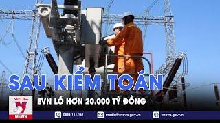 Sau kiểm toán, EVN lỗ hơn 20.000 tỷ đồng - VNEWS