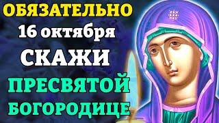 16 октября ПРЕСВЯТОЙ БОГОРОДИЦЕ СКАЖИ ОБЯЗАТЕЛЬНО! ВСЁ СБУДЕТСЯ! Молитва Богородице. Православие