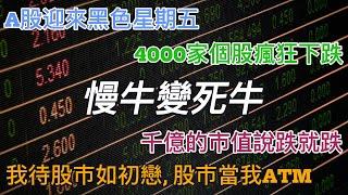 A股迎來黑色星期五， 4000家個股瘋狂下跌， 千億的市值說跌就跌， 我待股市如初戀， 股市當我ATM