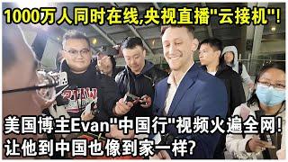 1000萬人同時在線，央視直播“雲接機”！接受“國禮瓷”的美國博主，Evankail“中國行”視頻火遍全網！網友：讓他到中國也像到家一樣！