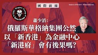 【國情咨文 045 】蕭少滔：俄羅斯華格納集團公然以「新香港」為金融中心，「新港府」會有後果嗎？