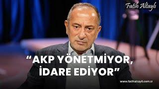 Fatih Altaylı yorumluyor: AKP yönetmiyor, idare ediyor!