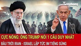 Cực nóng: Ông Trump nói 1 câu duy nhất, bầu trời Iran - Israel lập tức im tiếng súng