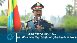 የጦር ኃይሎች ጠቅላይ ኢታማዦር ሹም ፊልድ ማርሻል ብርሃኑ ጁላ በ117ኛው የመከላከያ ሰራዊት ቀን ያስተላለፉት መልዕክት