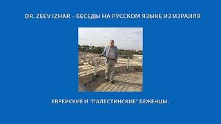 DR. ZEEV IZHAR – БЕСЕДЫ НА РУССКОМ ЯЗЫКЕ ИЗ ИЗРАИЛЯ :  ЕВРЕЙСКИЕ И "ПАЛЕСТИНСКИЕ" БЕЖЕНЦЫ.