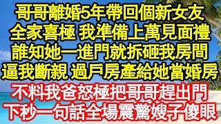 哥哥離婚5年帶回個新女友，全家喜極 我準備上萬見面禮，誰知她一進門就拆砸我房間，逼我斷親 過戶房產給她當婚房，不料我爸怒極把哥哥趕出門，下秒一句話全場震驚嫂子傻眼真情故事會||老年故事||情感需求