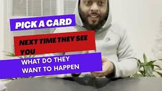 Pick a card ”Next time they see you WHAT DO THEY WANT TO HAPPEN? “