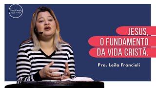 JESUS, O FUNDAMENTO DA VIDA CRISTÃ | Pra. Leila Francieli