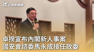 卓揆宣布內閣新人事案 國安會諮委馬永成接任政委｜20241218 公視早安新聞