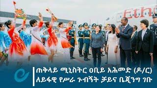 ጠቅላይ ሚኒስትር ዐቢይ አሕመድ ለይፋዊ የሥራ ጉብኝት ቻይና ቤጂንግ ገቡ