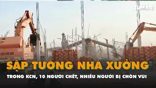 Sập tường nhà xưởng trong KCN, 10 người chết, nhiều người bị chôn vùi