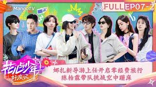 【FULL】娜扎新导游上任开启零经费旅行 陈柏霖带队挑战空中蹦床 | 花儿与少年·好友记 Divas Hit The Road· Good Friends EP7-2 | MangoTV