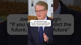 Joe Scarborough: "If you want to predict the future, shape the future"