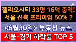 헬리오시티 33평 16억에 거래 충격! 서울 신축 프리미엄 50% ? _ 6/30 매매가 하락률 Top 5 순위