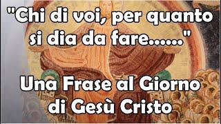 "Chi di voi, per quanto si dia da fare..." | Una Frase al Giorno di Nostro Signore Gesù Cristo