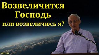 Возвеличится Господь или возвеличюсь я? А. И. Бублик. МСЦ ЕХБ