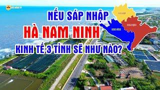 Nếu sáp nhập Hà Nam Ninh thì kinh tế 3 tỉnh sẽ như thế nào?