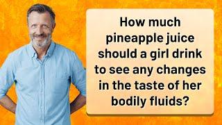 How much pineapple juice should a girl drink to see any changes in the taste of her bodily fluids?