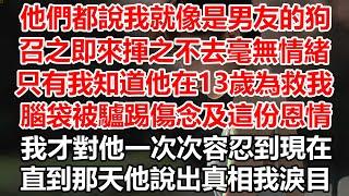 他們都說我就像是男友的狗，召之即來揮之不去毫無情緒，只有我知道他在13歲為救我，腦袋被驢踢傷念及這份恩情，我才對他一次次容忍到現在，直到那天他說出真相我淚目#幸福敲門#為人處世 #生活經驗 #情感故事